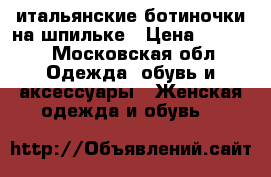 итальянские ботиночки на шпильке › Цена ­ 5 000 - Московская обл. Одежда, обувь и аксессуары » Женская одежда и обувь   